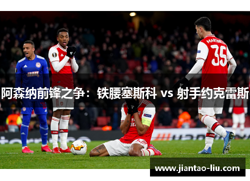 阿森纳前锋之争:铁腰塞斯科 vs 射手约克雷斯